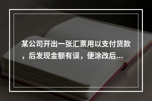 某公司开出一张汇票用以支付货款，后发现金额有误，便涂改后重新