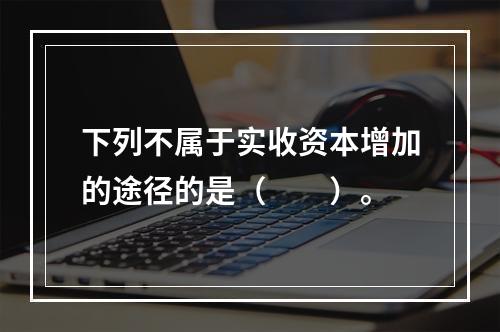 下列不属于实收资本增加的途径的是（　　）。