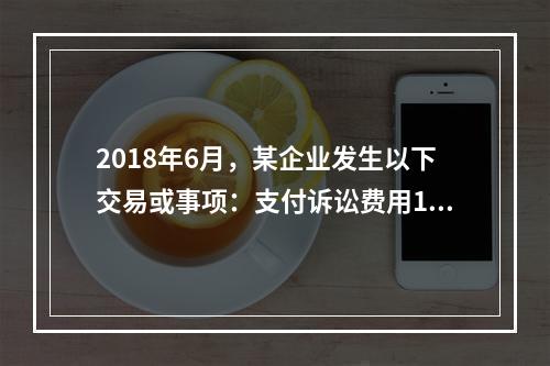 2018年6月，某企业发生以下交易或事项：支付诉讼费用10万