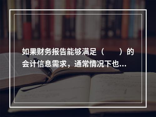 如果财务报告能够满足（　　）的会计信息需求，通常情况下也可以