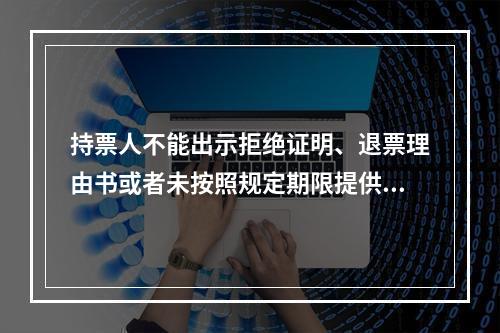 持票人不能出示拒绝证明、退票理由书或者未按照规定期限提供其他