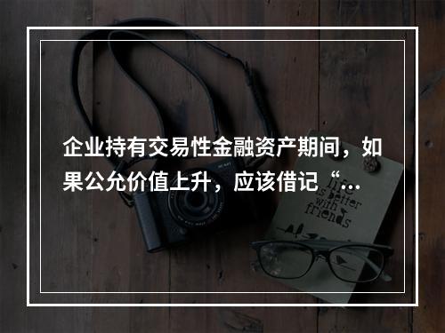 企业持有交易性金融资产期间，如果公允价值上升，应该借记“投资