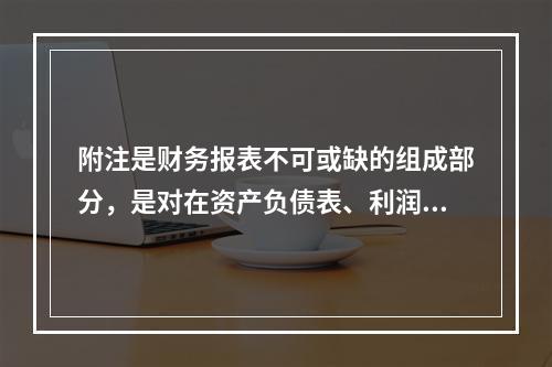 附注是财务报表不可或缺的组成部分，是对在资产负债表、利润表、