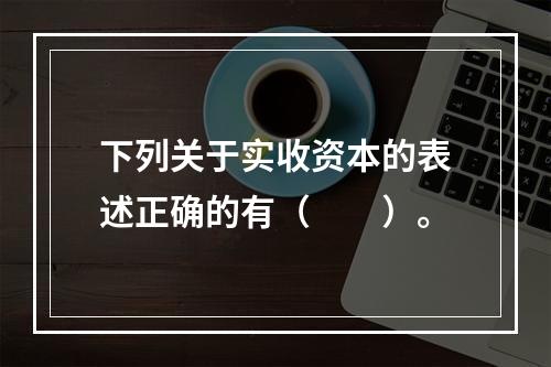 下列关于实收资本的表述正确的有（　　）。