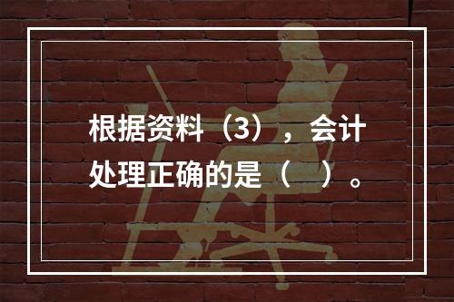 根据资料（3），会计处理正确的是（　）。