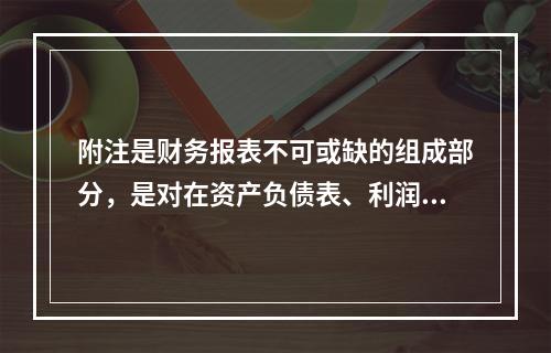 附注是财务报表不可或缺的组成部分，是对在资产负债表、利润表、