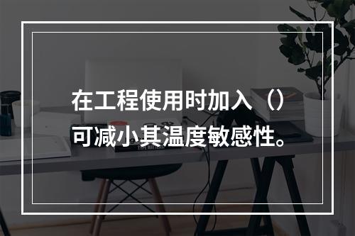 在工程使用时加入（）可减小其温度敏感性。