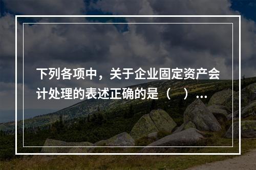 下列各项中，关于企业固定资产会计处理的表述正确的是（　）。