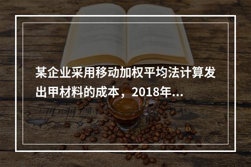 某企业采用移动加权平均法计算发出甲材料的成本，2018年4月