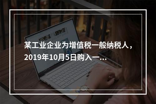 某工业企业为增值税一般纳税人，2019年10月5日购入一批材