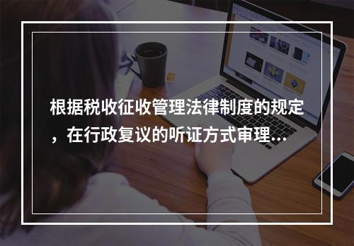 根据税收征收管理法律制度的规定，在行政复议的听证方式审理中，