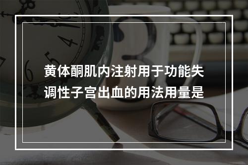 黄体酮肌内注射用于功能失调性子宫出血的用法用量是