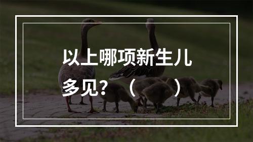 以上哪项新生儿多见？（　　）