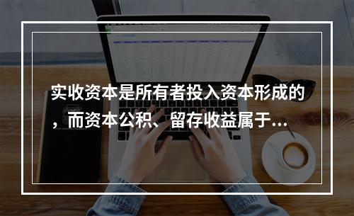 实收资本是所有者投入资本形成的，而资本公积、留存收益属于经营