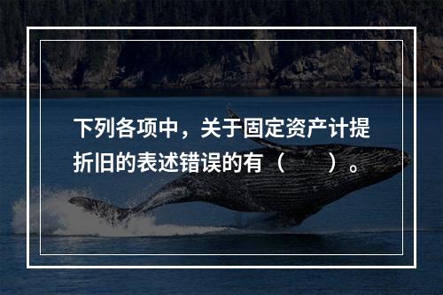 下列各项中，关于固定资产计提折旧的表述错误的有（　　）。