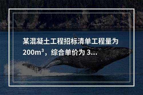 某混凝土工程招标清单工程量为 200m³，综合单价为 300