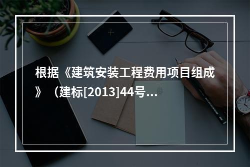 根据《建筑安装工程费用项目组成》（建标[2013]44号），