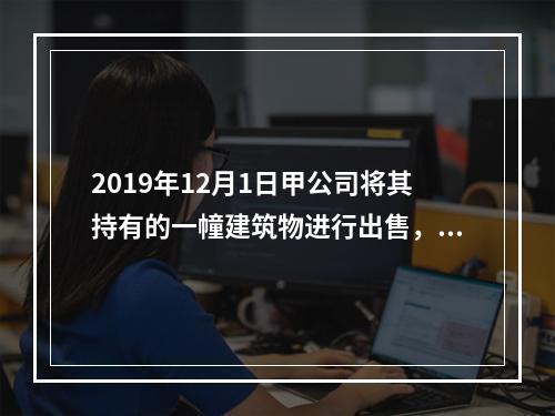 2019年12月1日甲公司将其持有的一幢建筑物进行出售，该建