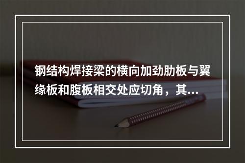 钢结构焊接梁的横向加劲肋板与翼缘板和腹板相交处应切角，其目