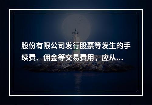 股份有限公司发行股票等发生的手续费、佣金等交易费用，应从溢价