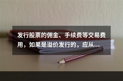 发行股票的佣金、手续费等交易费用，如果是溢价发行的，应从溢价