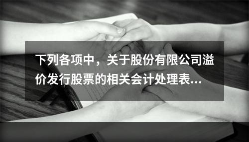 下列各项中，关于股份有限公司溢价发行股票的相关会计处理表述正