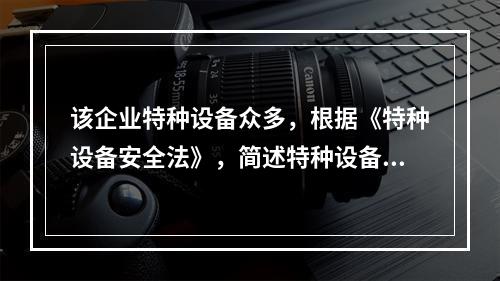 该企业特种设备众多，根据《特种设备安全法》，简述特种设备安全