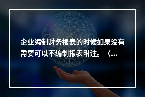 企业编制财务报表的时候如果没有需要可以不编制报表附注。（　）