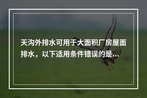 天沟外排水可用于大面积厂房屋面排水，以下适用条件错误的是（