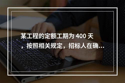 某工程的定额工期为 400 天，按照相关规定，招标人在确定合