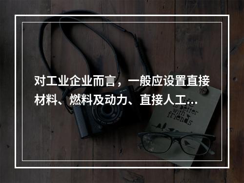 对工业企业而言，一般应设置直接材料、燃料及动力、直接人工、制