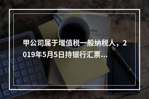 甲公司属于增值税一般纳税人，2019年5月5日持银行汇票购入