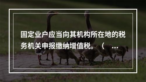 固定业户应当向其机构所在地的税务机关申报缴纳增值税。（　）