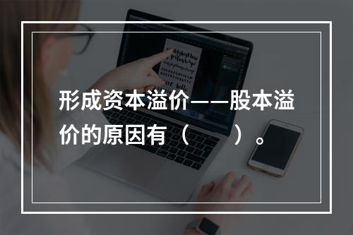 形成资本溢价——股本溢价的原因有（　　）。