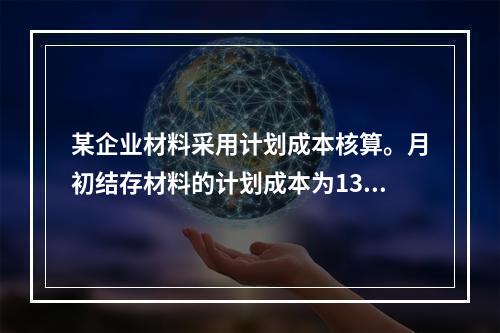 某企业材料采用计划成本核算。月初结存材料的计划成本为130万