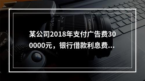 某公司2018年支付广告费300000元，银行借款利息费用2