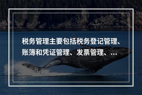 税务管理主要包括税务登记管理、账簿和凭证管理、发票管理、纳税