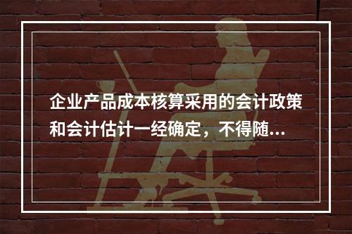 企业产品成本核算采用的会计政策和会计估计一经确定，不得随意变