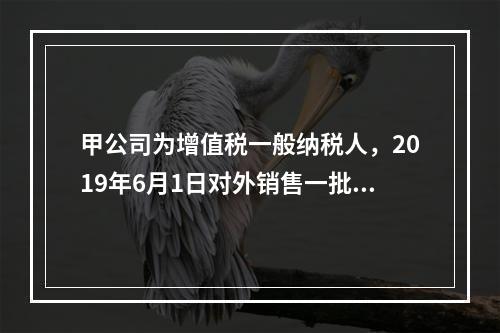 甲公司为增值税一般纳税人，2019年6月1日对外销售一批商品