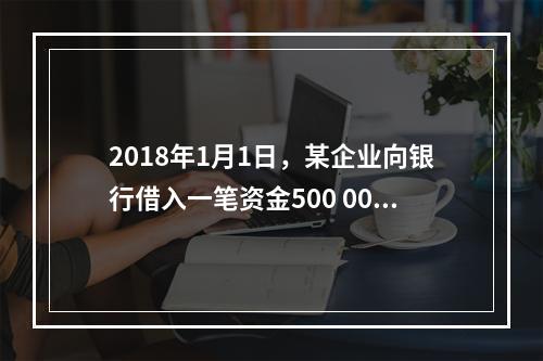 2018年1月1日，某企业向银行借入一笔资金500 000元