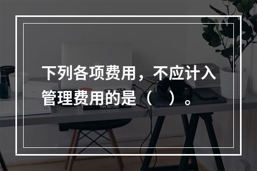 下列各项费用，不应计入管理费用的是（　）。