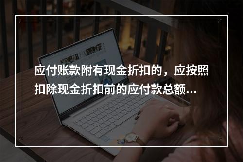 应付账款附有现金折扣的，应按照扣除现金折扣前的应付款总额入账