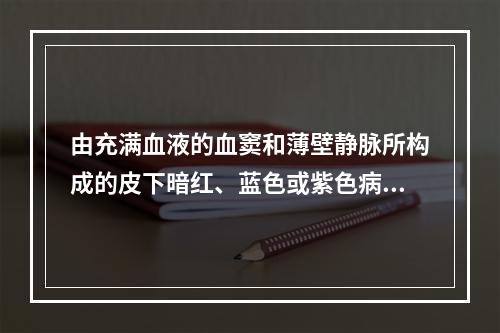 由充满血液的血窦和薄壁静脉所构成的皮下暗红、蓝色或紫色病灶是