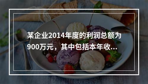 某企业2014年度的利润总额为900万元，其中包括本年收到的