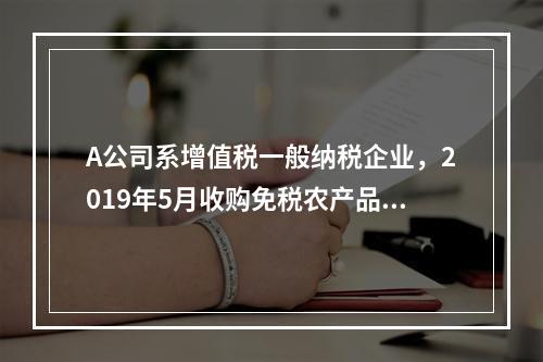 A公司系增值税一般纳税企业，2019年5月收购免税农产品一批