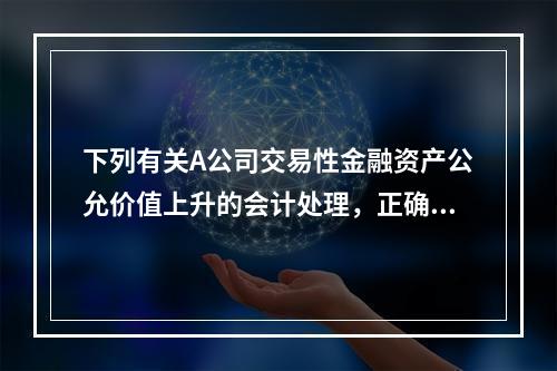 下列有关A公司交易性金融资产公允价值上升的会计处理，正确的是