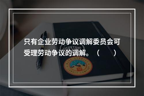 只有企业劳动争议调解委员会可受理劳动争议的调解。（　　）