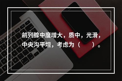 前列腺中度增大，质中，光滑，中央沟平坦，考虑为（　　）。