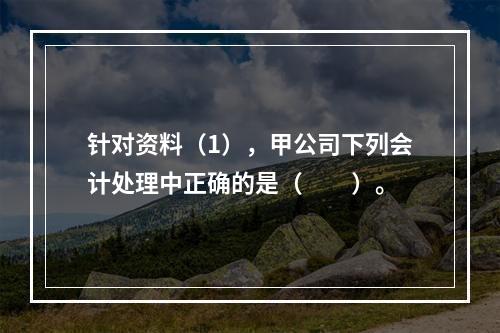 针对资料（1），甲公司下列会计处理中正确的是（　　）。