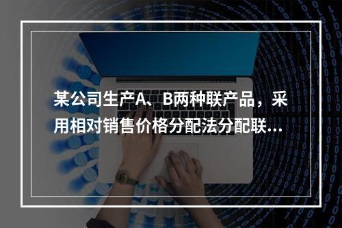 某公司生产A、B两种联产品，采用相对销售价格分配法分配联合成